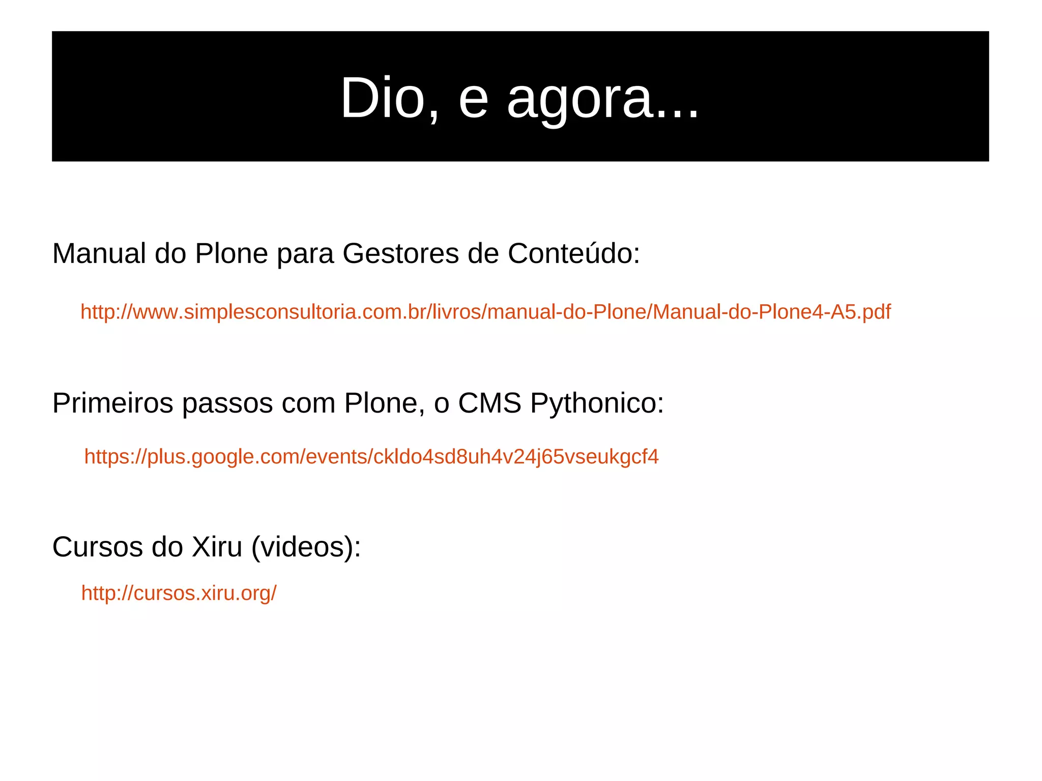 Dio, e agora...
Manual do Plone para Gestores de Conteúdo:
http://www.simplesconsultoria.com.br/livros/manual-do-Plone/Manual-do-Plone4-A5.pdf
Primeiros passos com Plone, o CMS Pythonico:
https://plus.google.com/events/ckldo4sd8uh4v24j65vseukgcf4
Cursos do Xiru (videos):
http://cursos.xiru.org/
 