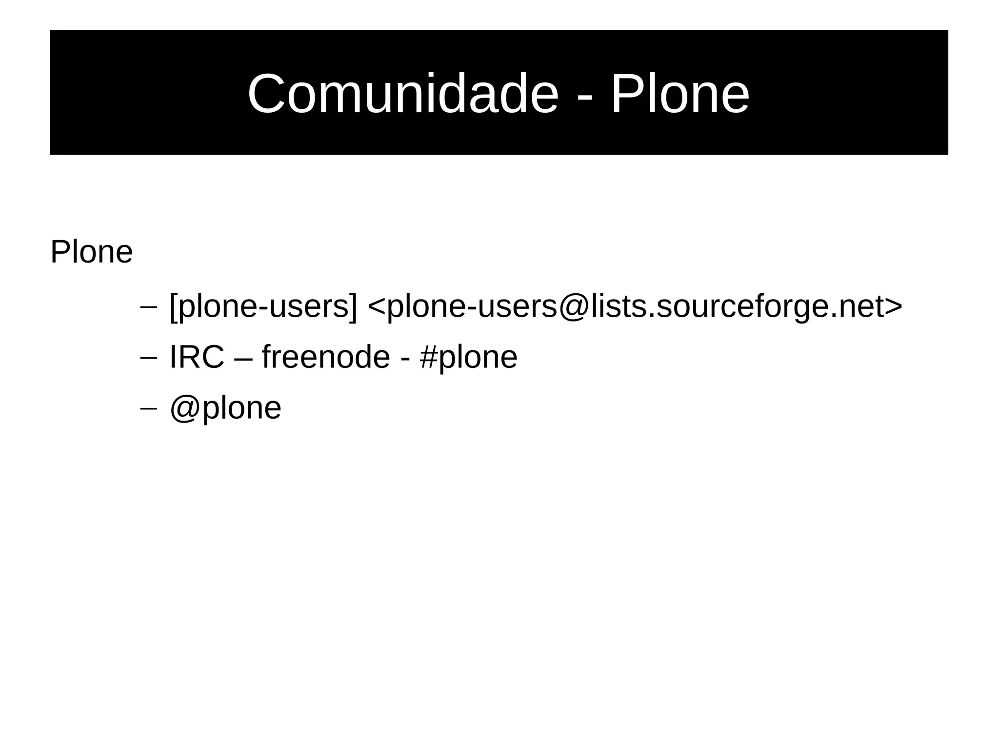 Comunidade - Plone
Plone
– [plone-users] <plone-users@lists.sourceforge.net>
– IRC – freenode - #plone
– @plone
 