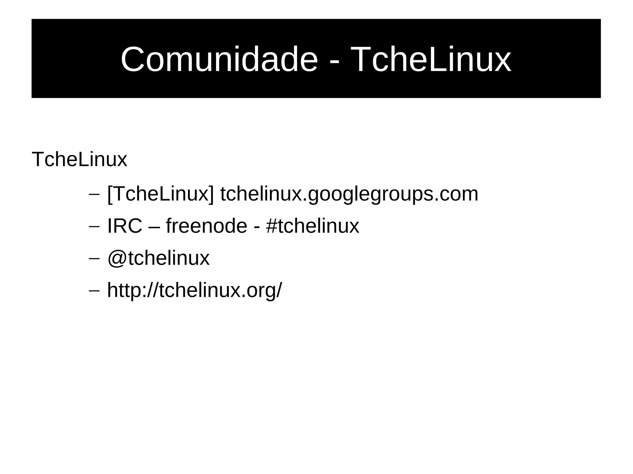 Comunidade - TcheLinux
TcheLinux
– [TcheLinux] tchelinux.googlegroups.com
– IRC – freenode - #tchelinux
– @tchelinux
– http://tchelinux.org/
 