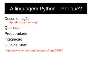 A linguagem Python – Por quê?
Documentação
http://docs.python.org/
Qualidade
Produtividade
Integração
Guia de Style
(http://www.python.org/dev/peps/pep-0008/)
 