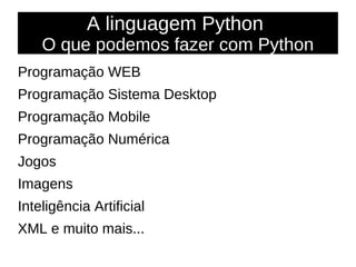 A linguagem Python
O que podemos fazer com Python
Programação WEB
Programação Sistema Desktop
Programação Mobile
Programação Numérica
Jogos
Imagens
Inteligência Artificial
XML e muito mais...
 