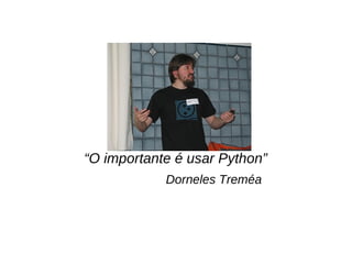 “O importante é usar Python”
Dorneles Treméa
 