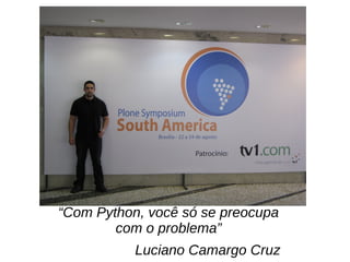 “Com Python, você só se preocupa
com o problema”
Luciano Camargo Cruz
 