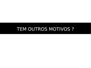 TEM OUTROS MOTIVOS ?TEM OUTROS MOTIVOS ?
 