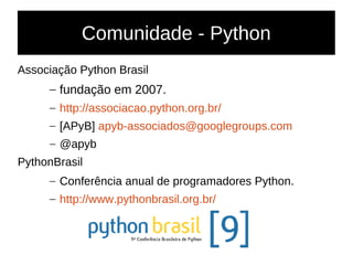 Comunidade - Python
Associação Python Brasil
– fundação em 2007.
– http://associacao.python.org.br/
– [APyB] apyb-associados@googlegroups.com
– @apyb
PythonBrasil
– Conferência anual de programadores Python.
– http://www.pythonbrasil.org.br/
 
