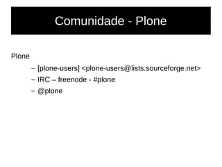 Comunidade - Plone
Plone
– [plone-users] <plone-users@lists.sourceforge.net>
– IRC – freenode - #plone
– @plone
 