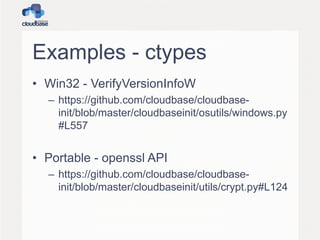 Examples - ctypes
• Win32 - VerifyVersionInfoW
– https://github.com/cloudbase/cloudbaseinit/blob/master/cloudbaseinit/osutils/windows.py
#L557

• Portable - openssl API
– https://github.com/cloudbase/cloudbaseinit/blob/master/cloudbaseinit/utils/crypt.py#L124

 
