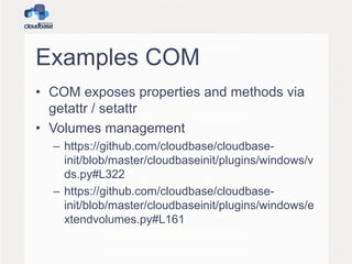 Examples COM
• COM exposes properties and methods via
getattr / setattr
• Volumes management
– https://github.com/cloudbase/cloudbaseinit/blob/master/cloudbaseinit/plugins/windows/v
ds.py#L322
– https://github.com/cloudbase/cloudbaseinit/blob/master/cloudbaseinit/plugins/windows/e
xtendvolumes.py#L161

 