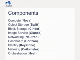 Components
Compute (Nova)
Object Storage (Swift)
Block Storage (Cinder)
Image Service (Glance)
Networking (Neutron)
Dashboard (Horizon)
Identity (Keystone)
Metering (Ceilometer)
Orchestration (Heat)

 