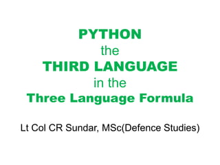 PYTHON
the
THIRD LANGUAGE
in the
Three Language Formula
Lt Col CR Sundar, MSc(Defence Studies)
 