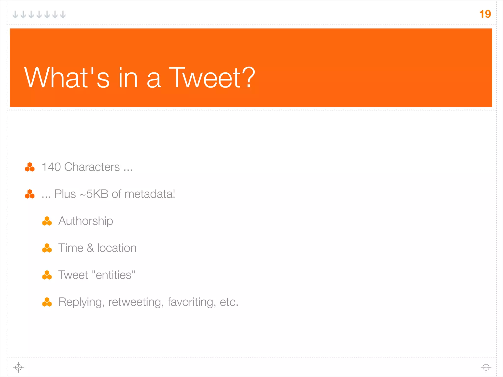 19

What's in a Tweet?
140 Characters ...
... Plus ~5KB of metadata!
Authorship
Time & location
Tweet "entities"
Replying, retweeting, favoriting, etc.

 