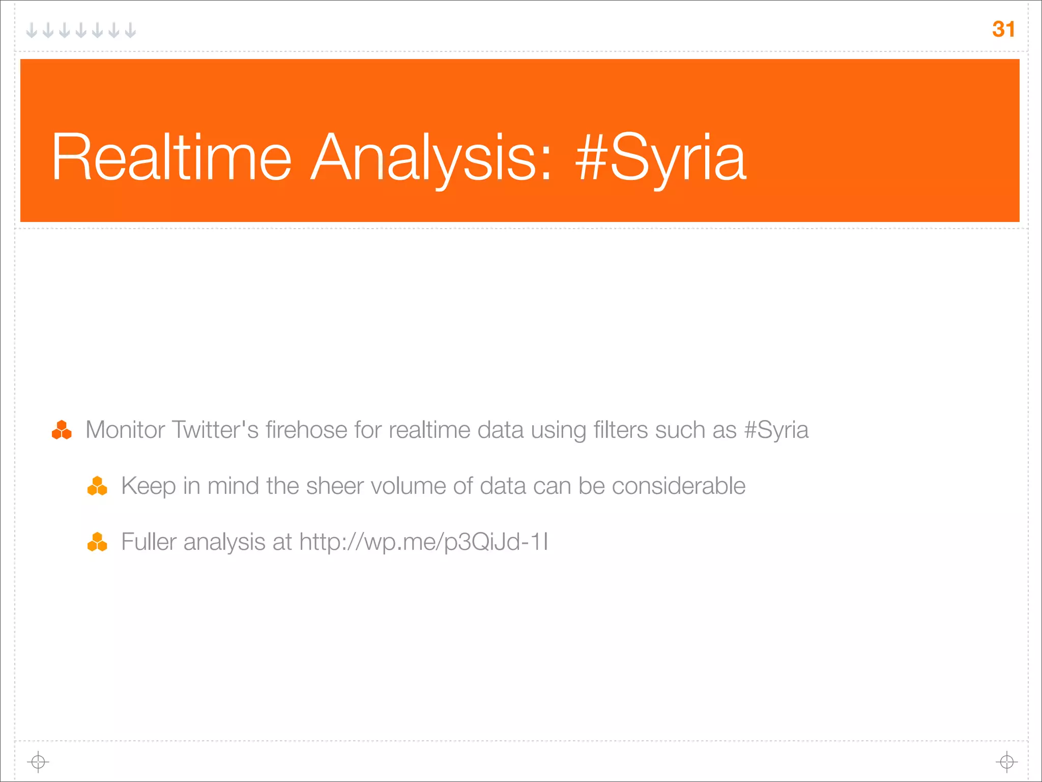 31

Realtime Analysis: #Syria

Monitor Twitter's ﬁrehose for realtime data using ﬁlters such as #Syria
Keep in mind the sheer volume of data can be considerable
Fuller analysis at http://wp.me/p3QiJd-1I

 