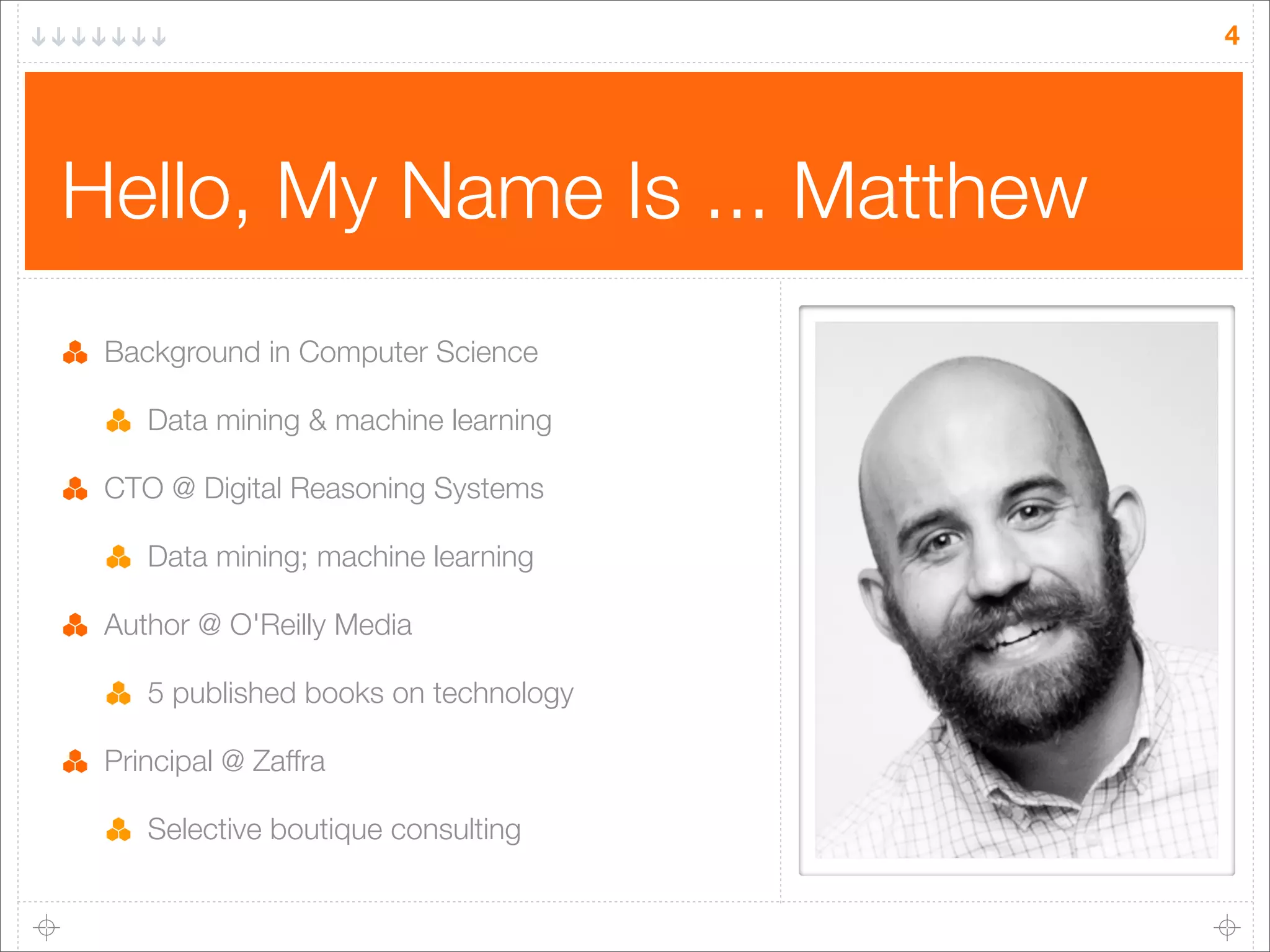 4

Hello, My Name Is ... Matthew
Background in Computer Science
Data mining & machine learning
CTO @ Digital Reasoning Systems
Data mining; machine learning
Author @ O'Reilly Media
5 published books on technology
Principal @ Zaffra
Selective boutique consulting

 