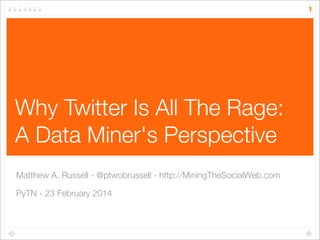 1

Why Twitter Is All The Rage:
A Data Miner's Perspective
Matthew A. Russell - @ptwobrussell - http://MiningTheSocialWeb.com
PyTN - 23 February 2014

 