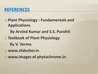 REFERENCES
 Plant Physiology : Fundamentals and
Applications
By Arvind Kumar and S.S. Purohit
 Textbook of Plant Physiology
By V. Verma
 www.slidesher.in
 www.images of phytochrome.in
 
