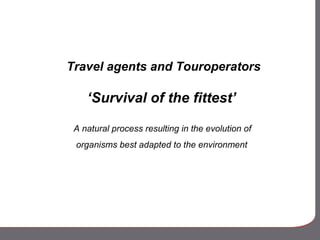 Travel agents and Touroperators
‘Survival of the fittest’
A natural process resulting in the evolution of
organisms best adapted to the environment
 