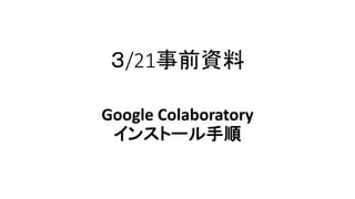 ３/21事前資料
Google Colaboratory
インストール手順
 