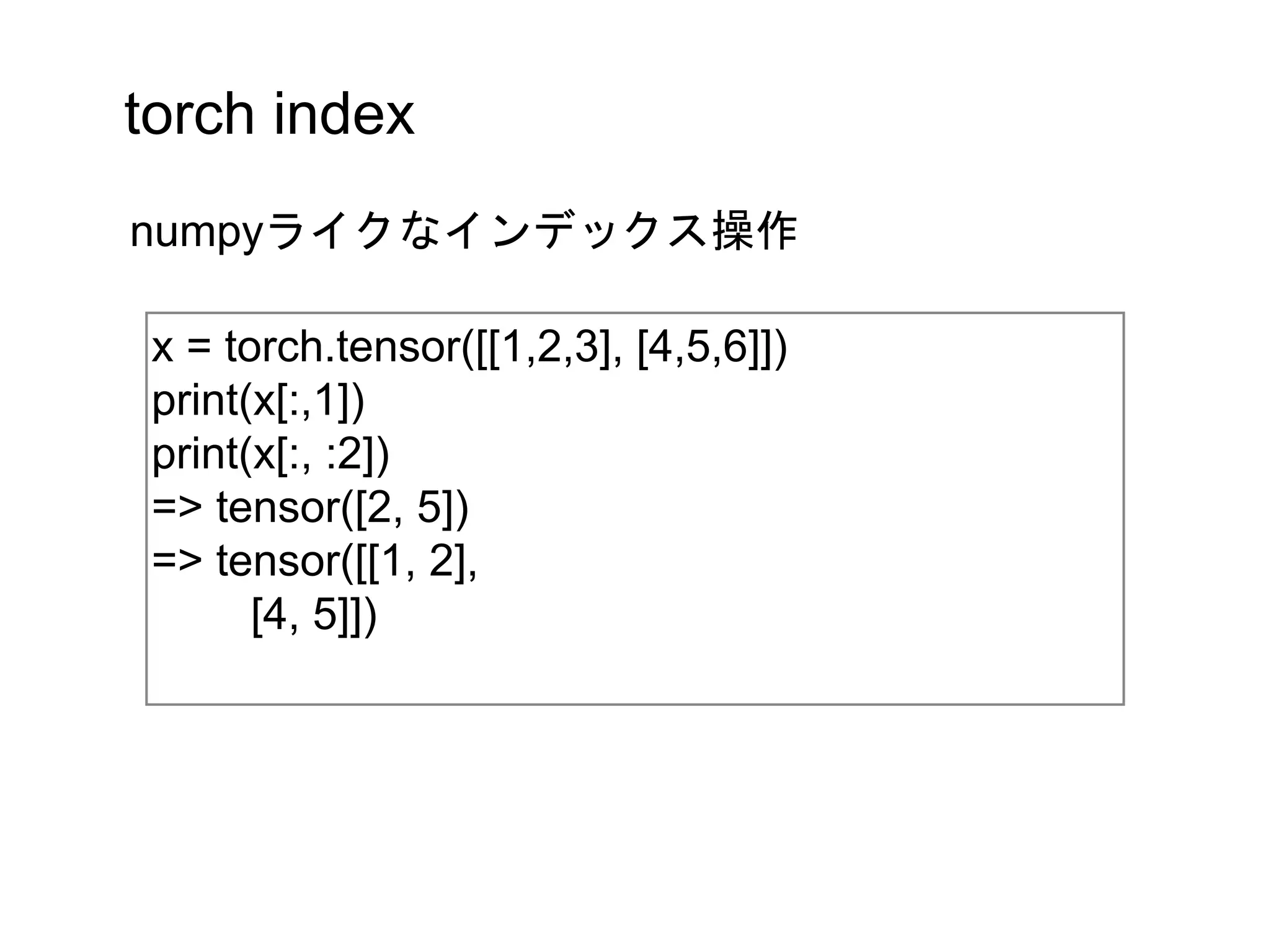 torch index
x = torch.tensor([[1,2,3], [4,5,6]])
print(x[:,1])
print(x[:, :2])
=> tensor([2, 5])
=> tensor([[1, 2],
[4, 5]])
numpyライクなインデックス操作
 