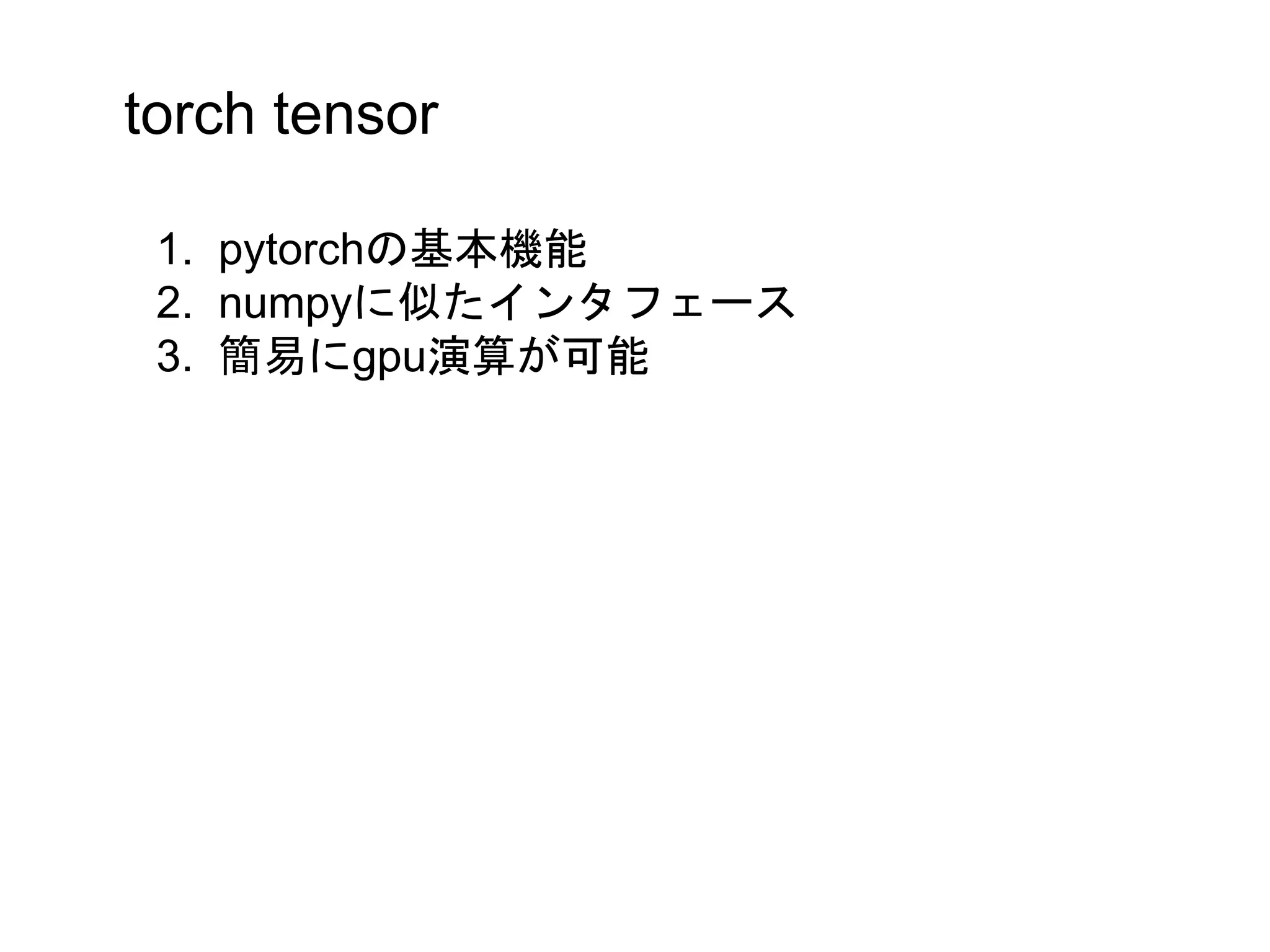 torch tensor
1. pytorchの基本機能
2. numpyに似たインタフェース
3. 簡易にgpu演算が可能
 