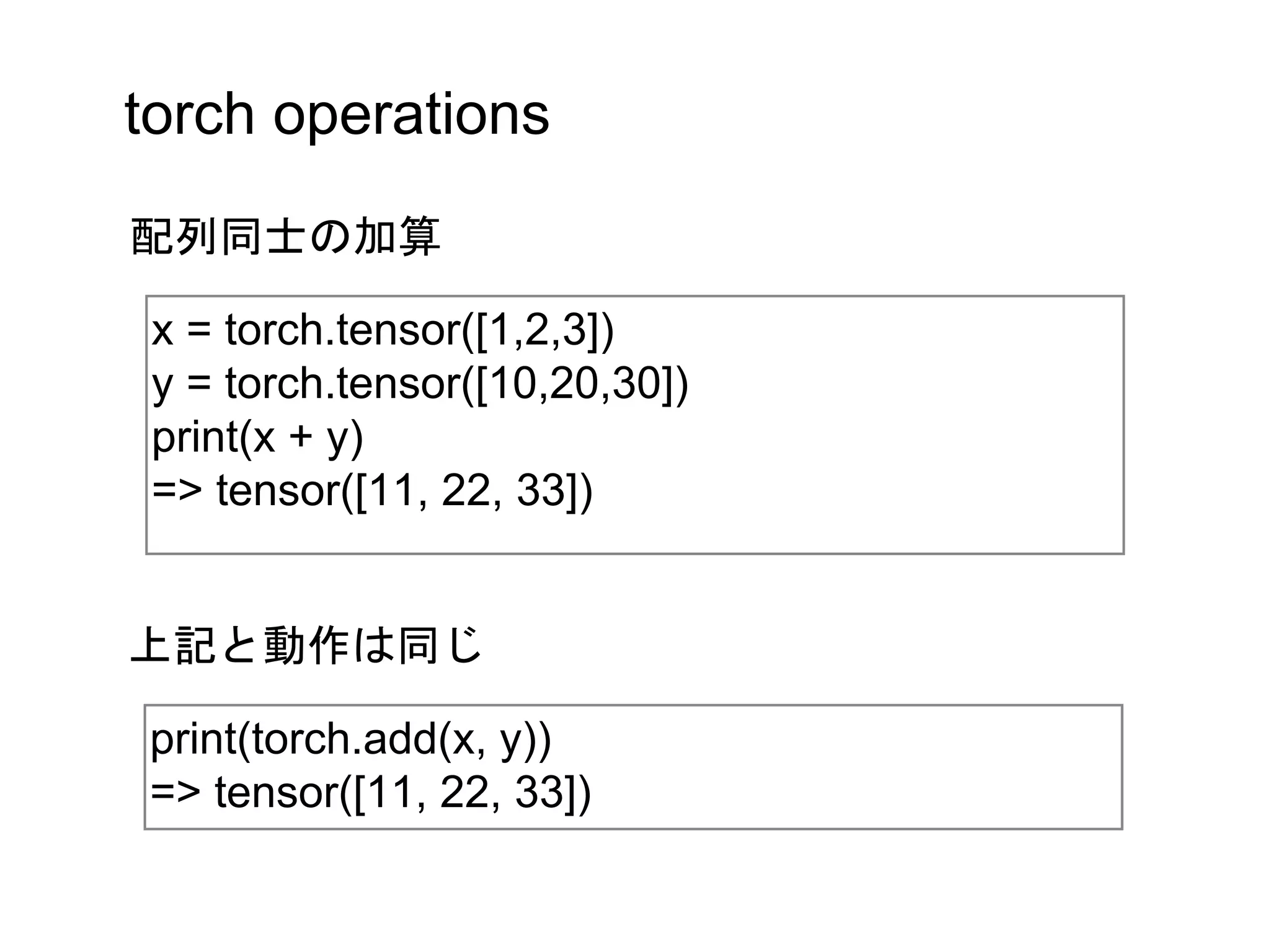 torch operations
x = torch.tensor([1,2,3])
y = torch.tensor([10,20,30])
print(x + y)
=> tensor([11, 22, 33])
配列同士の加算
print(torch.add(x, y))
=> tensor([11, 22, 33])
上記と動作は同じ
 
