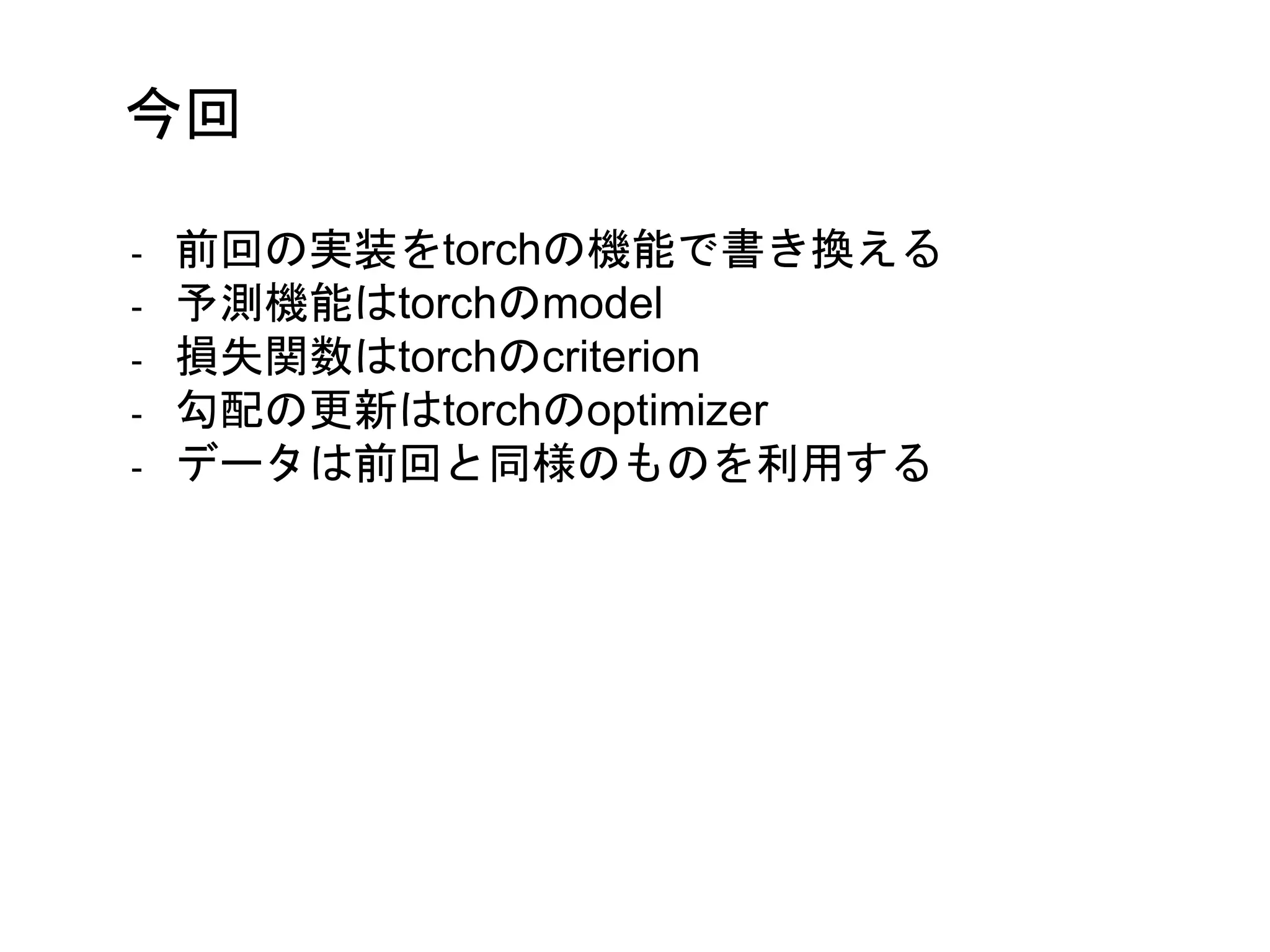 今回
- 前回の実装をtorchの機能で書き換える
- 予測機能はtorchのmodel
- 損失関数はtorchのcriterion
- 勾配の更新はtorchのoptimizer
- データは前回と同様のものを利用する
 