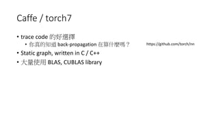 Caffe / torch7
• trace code 的好選擇
• 你真的知道 back-propagation 在算什麼嗎？
• Static graph, written in C / C++
• 大量使用 BLAS, CUBLAS library
https://github.com/torch/nn
 