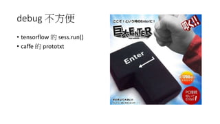 debug 不方便
• tensorflow 的 sess.run()
• caffe 的 prototxt
 