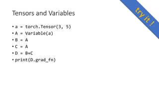 Tensors and Variables
• a = torch.Tensor(3, 5)
• A = Variable(a)
• B = A
• C = A
• D = B+C
• print(D.grad_fn)
 