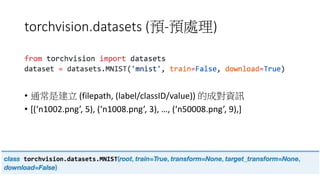 torchvision.datasets (預-預處理)
• 通常是建立 (filepath, (label/classID/value)) 的成對資訊
• [(‘n1002.png’, 5), (‘n1008.png’, 3), …, (‘n50008.png’, 9),]
 