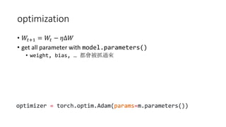 optimization
• 𝑊𝑡+1 = 𝑊𝑡 − 𝜂Δ𝑊
• get all parameter with model.parameters()
• weight, bias, … 都會被抓過來
 