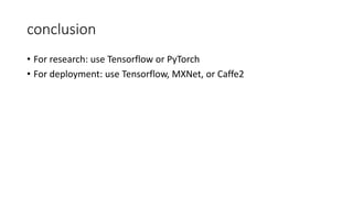 conclusion
• For research: use Tensorflow or PyTorch
• For deployment: use Tensorflow, MXNet, or Caffe2
 
