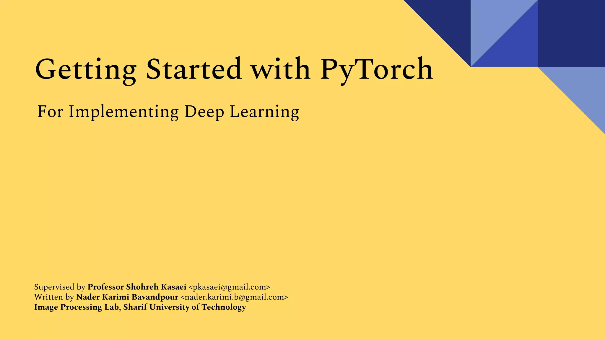 Getting Started with PyTorch For Implementing Deep Learning Supervised by Professor Shohreh Kasaei <pkasaei@gmail.com> Written by Nader Karimi Bavandpour <nader.karimi.b@gmail.com> Image Processing Lab, Sharif University of Technology 