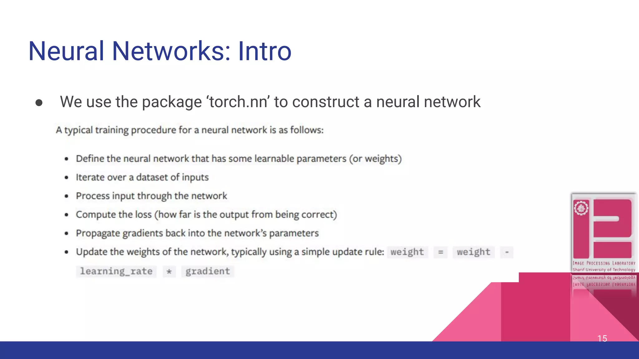 Neural Networks: Intro ● We use the package ‘torch.nn’ to construct a neural network 15 
