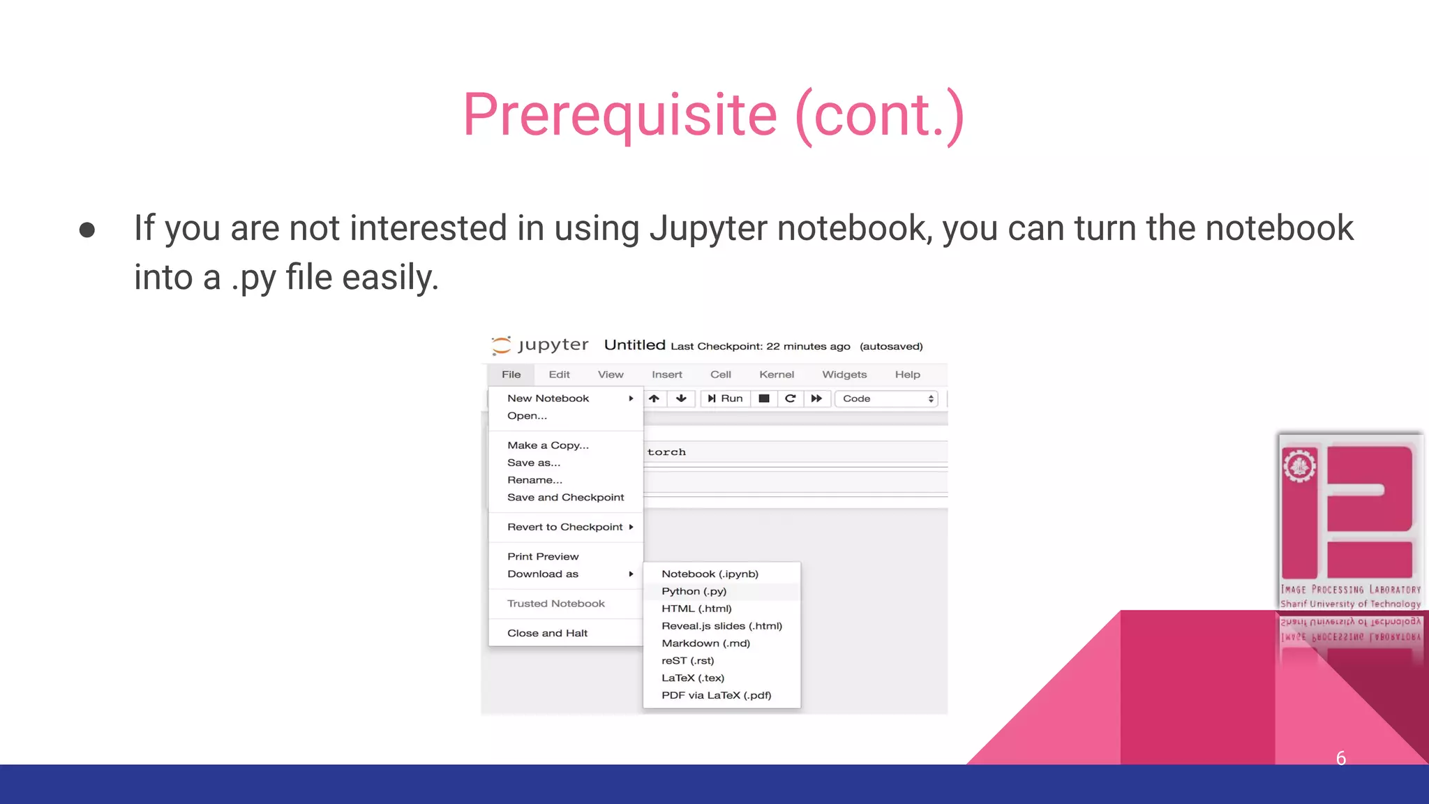Prerequisite (cont.) ● If you are not interested in using Jupyter notebook, you can turn the notebook into a .py ﬁle easily. 6 