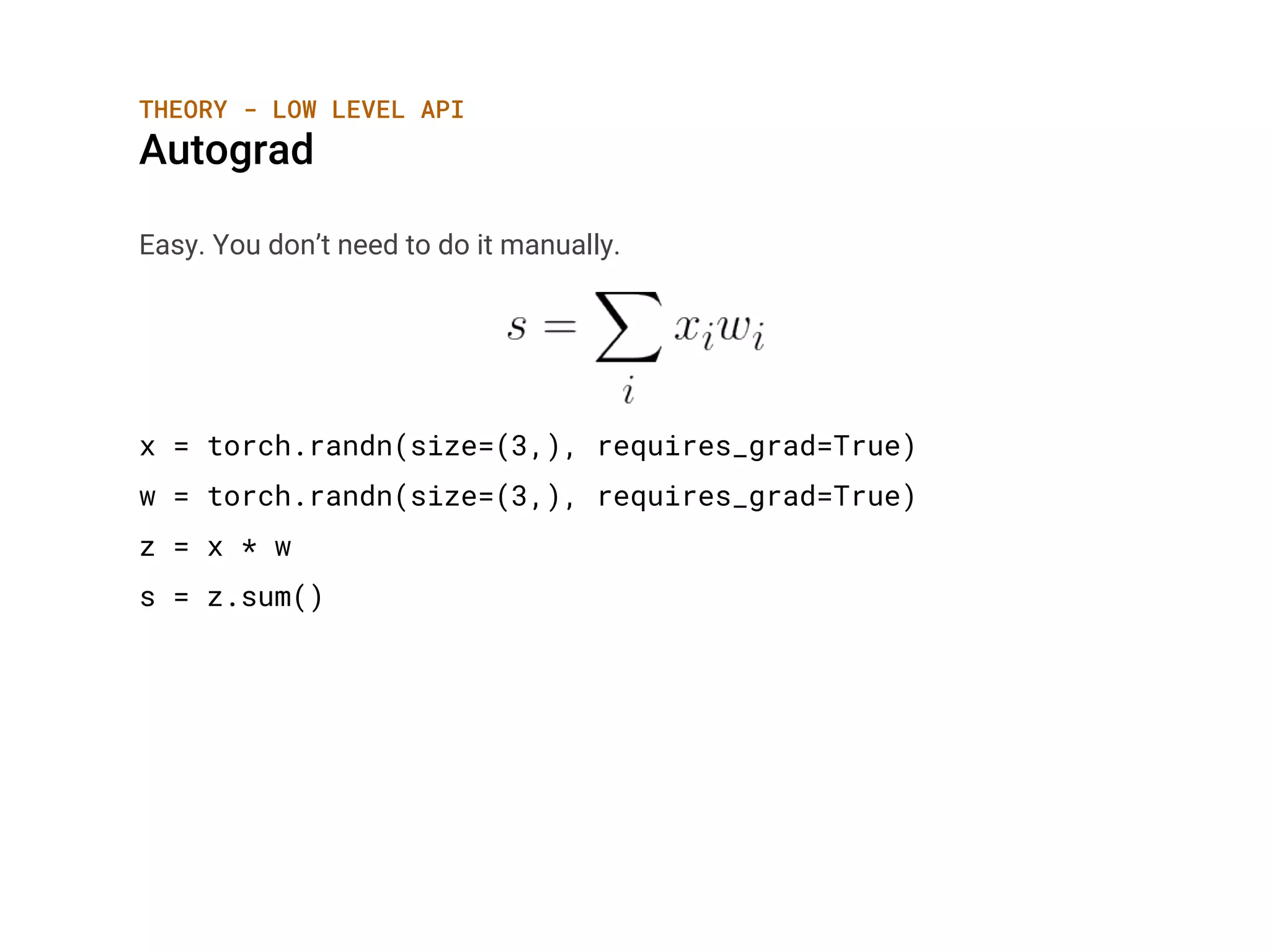 THEORY - LOW LEVEL API
Autograd
Easy. You don’t need to do it manually.
x = torch.randn(size=(3,), requires_grad=True)
w = torch.randn(size=(3,), requires_grad=True)
z = x * w
s = z.sum()
 