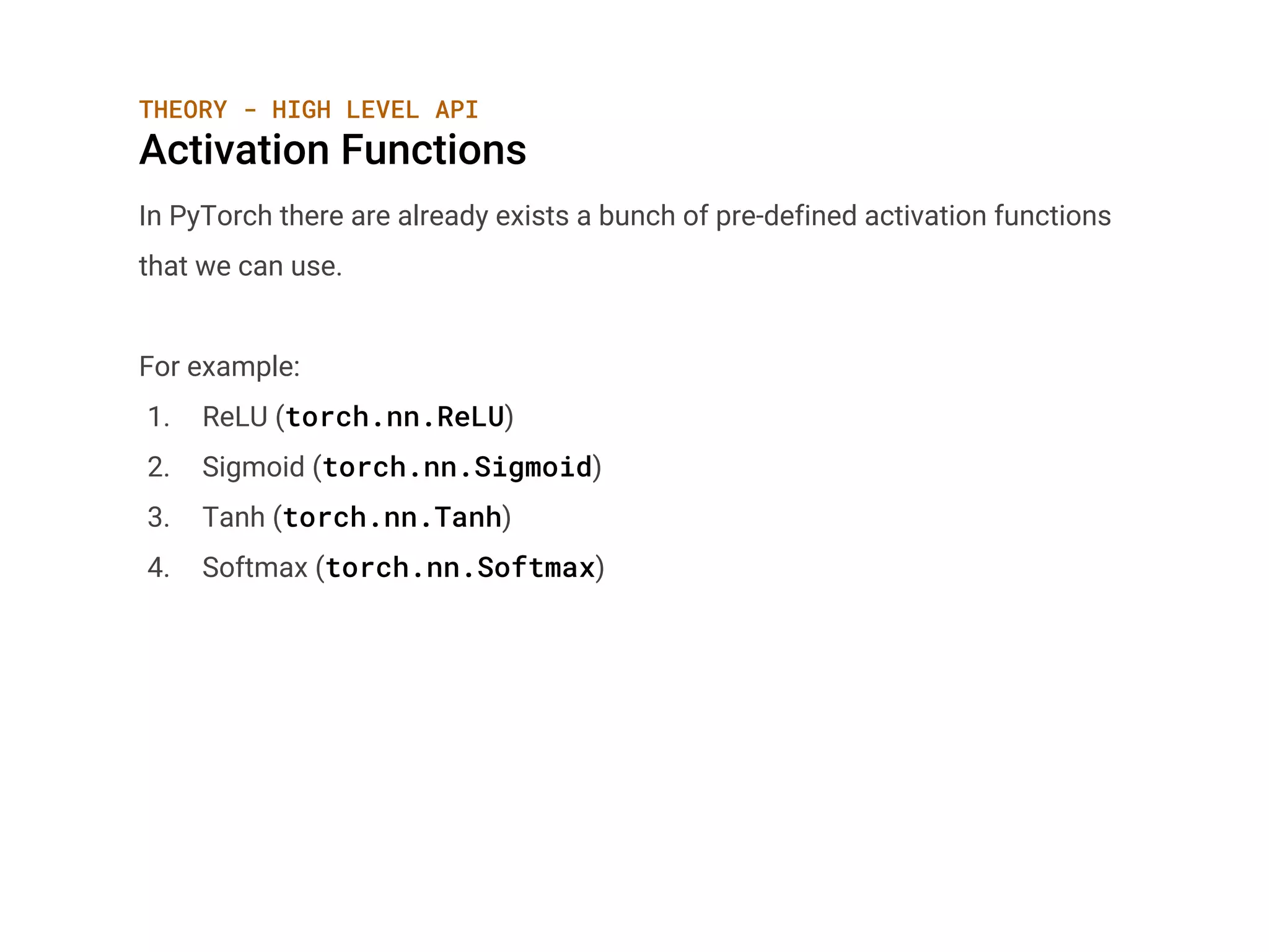THEORY - HIGH LEVEL API
Activation Functions
In PyTorch there are already exists a bunch of pre-defined activation functions
that we can use.
For example:
1. ReLU (torch.nn.ReLU)
2. Sigmoid (torch.nn.Sigmoid)
3. Tanh (torch.nn.Tanh)
4. Softmax (torch.nn.Softmax)
 