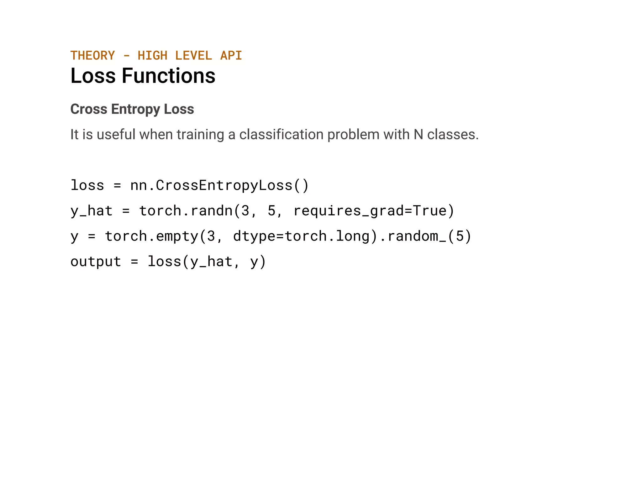 THEORY - HIGH LEVEL API
Loss Functions
Cross Entropy Loss
It is useful when training a classification problem with N classes.
loss = nn.CrossEntropyLoss()
y_hat = torch.randn(3, 5, requires_grad=True)
y = torch.empty(3, dtype=torch.long).random_(5)
output = loss(y_hat, y)
 