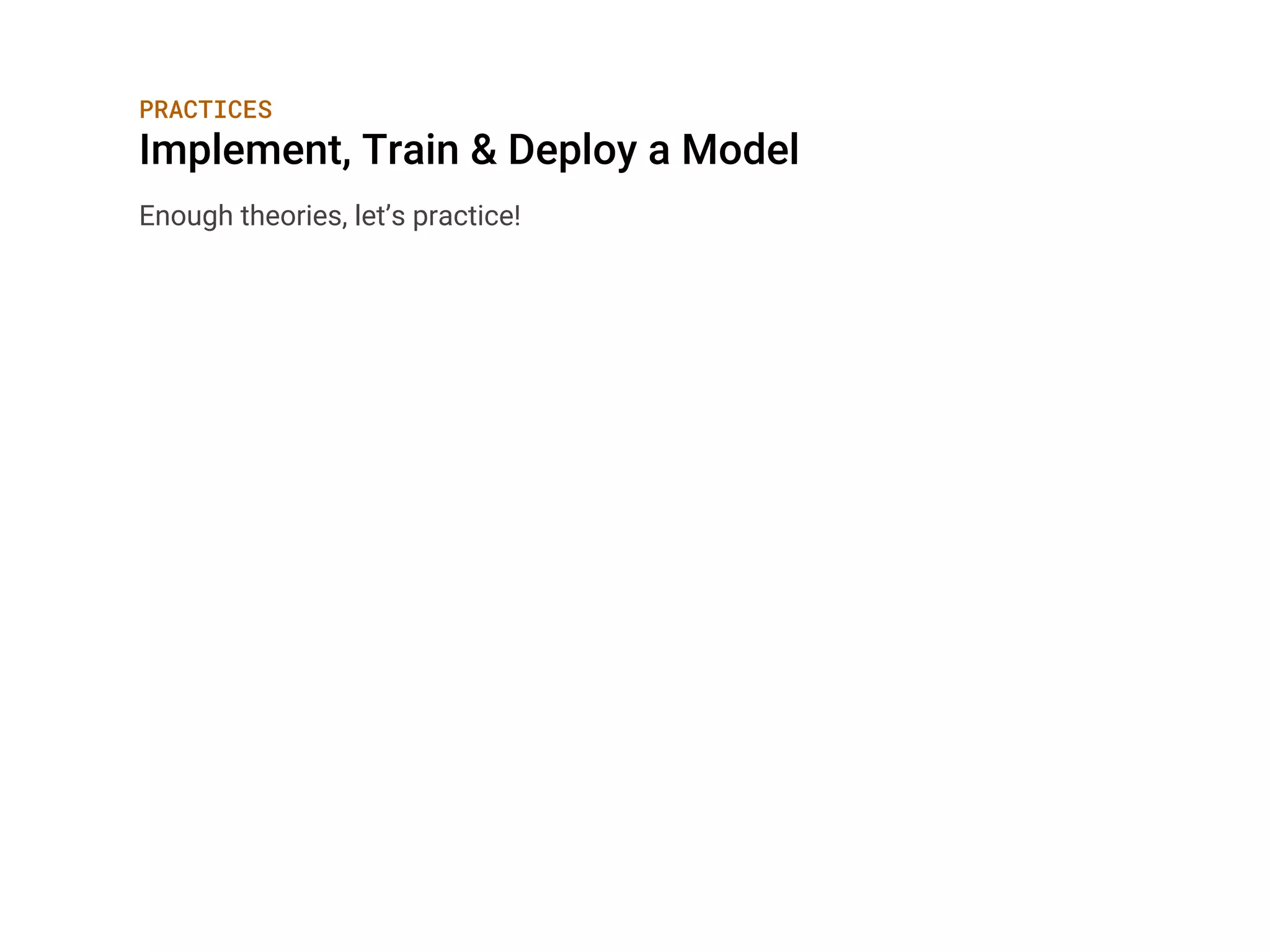 PRACTICES
Implement, Train & Deploy a Model
Enough theories, let’s practice!
 