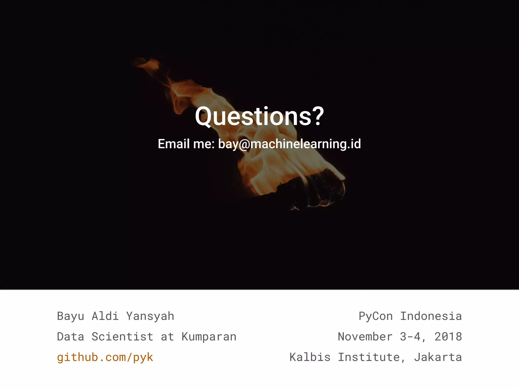Bayu Aldi Yansyah
Data Scientist at Kumparan
github.com/pyk
PyCon Indonesia
November 3-4, 2018
Kalbis Institute, Jakarta
Questions?
Email me: bay@machinelearning.id
 