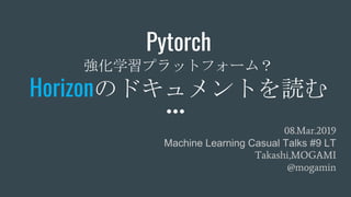 Pytorch
強化学習プラットフォーム？
Horizonのドキュメントを読む
08.Mar.2019
Machine Learning Casual Talks #9 LT
Takashi,MOGAMI
@mogamin
 