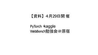 【資料】４月29日開 催
PyTorch・kaggle
WebBench勉強会＠原宿
 