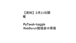 【資料】３月21日開
催
PyTorch・kaggle
WebBench勉強会＠原宿
 