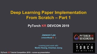 Deep Learning Paper Implementation
From Scratch – Part 1
PyTorch KR DEVCON 2019
1
Jaewon Lee
(visionNoob )
covering joint work with:
Martin Hwang, Chanhee Jeong
PyTorch KR Tutorial Competition 2018 – runner-up presentation
 
