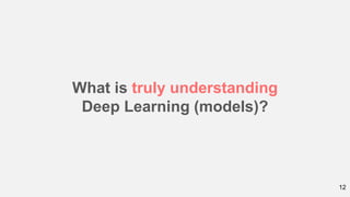12
What is truly understanding
Deep Learning (models)?
 