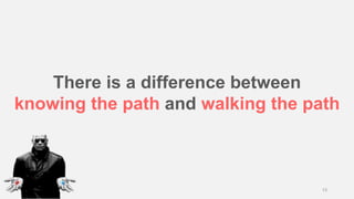 There is a difference between
knowing the path and walking the path
13
 