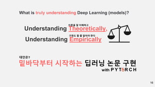 16
What is truly understanding Deep Learning (models)?
Understanding Theoretically,
Understanding Empirically
이론을 잘 이해하고
구현도 할 줄 알아야 한다
밑바닥부터 시작하는 딥러닝 논문 구현
with
대안은?
 
