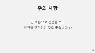 39
주의 사항
긴 호흡으로 논문을 보고
천천히 구현하는 것도 좋습니다 :D
 