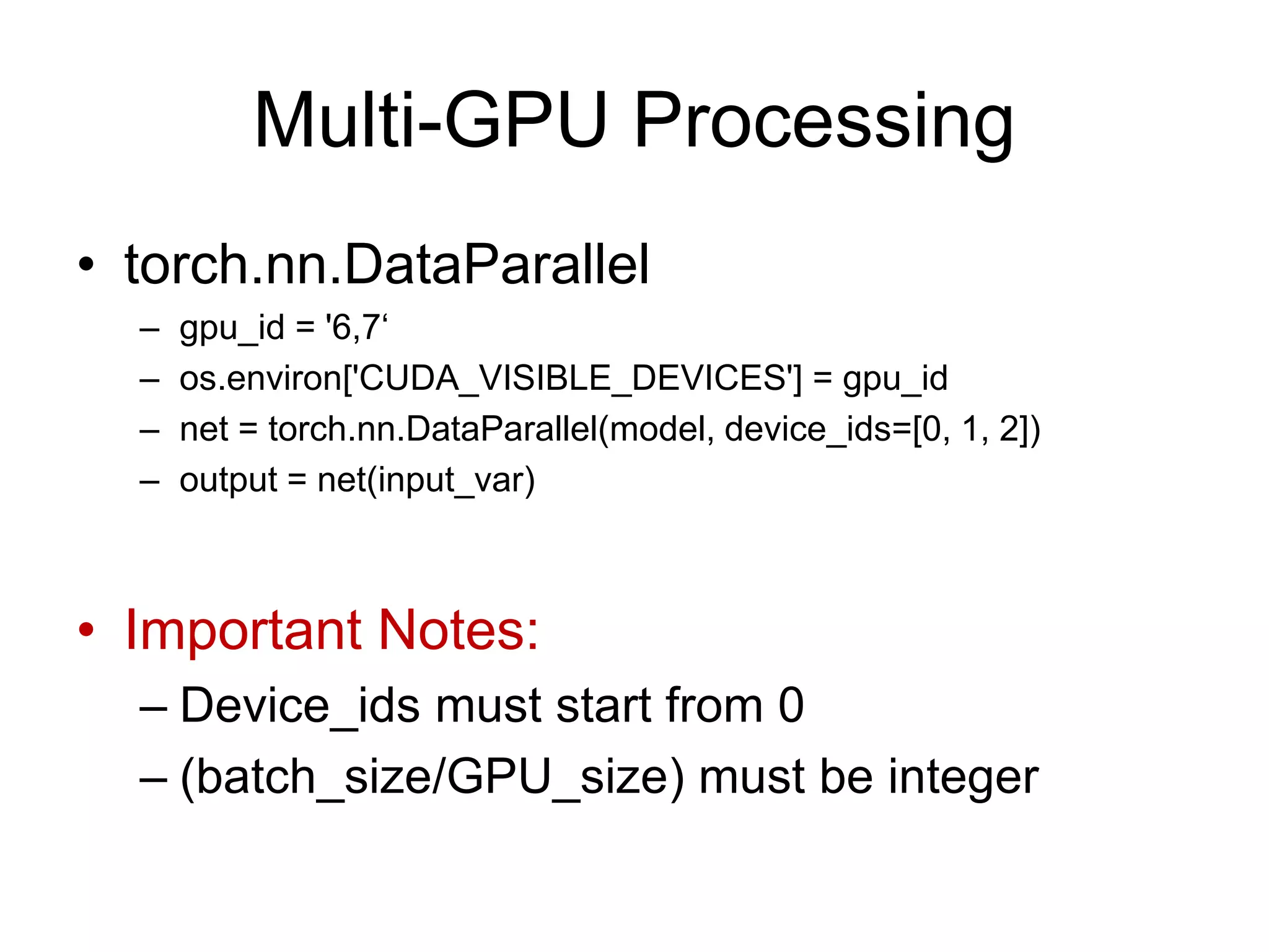 Multi-GPU Processing
• torch.nn.DataParallel
– gpu_id = '6,7‘
– os.environ['CUDA_VISIBLE_DEVICES'] = gpu_id
– net = torch.nn.DataParallel(model, device_ids=[0, 1, 2])
– output = net(input_var)
• Important Notes:
– Device_ids must start from 0
– (batch_size/GPU_size) must be integer
 