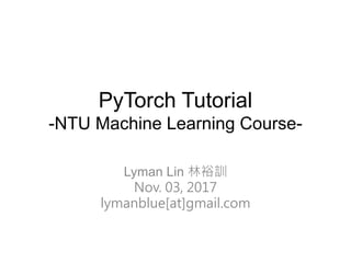 PyTorch Tutorial
-NTU Machine Learning Course-
Lyman Lin 林裕訓
Nov. 03, 2017
lymanblue[at]gmail.com
 