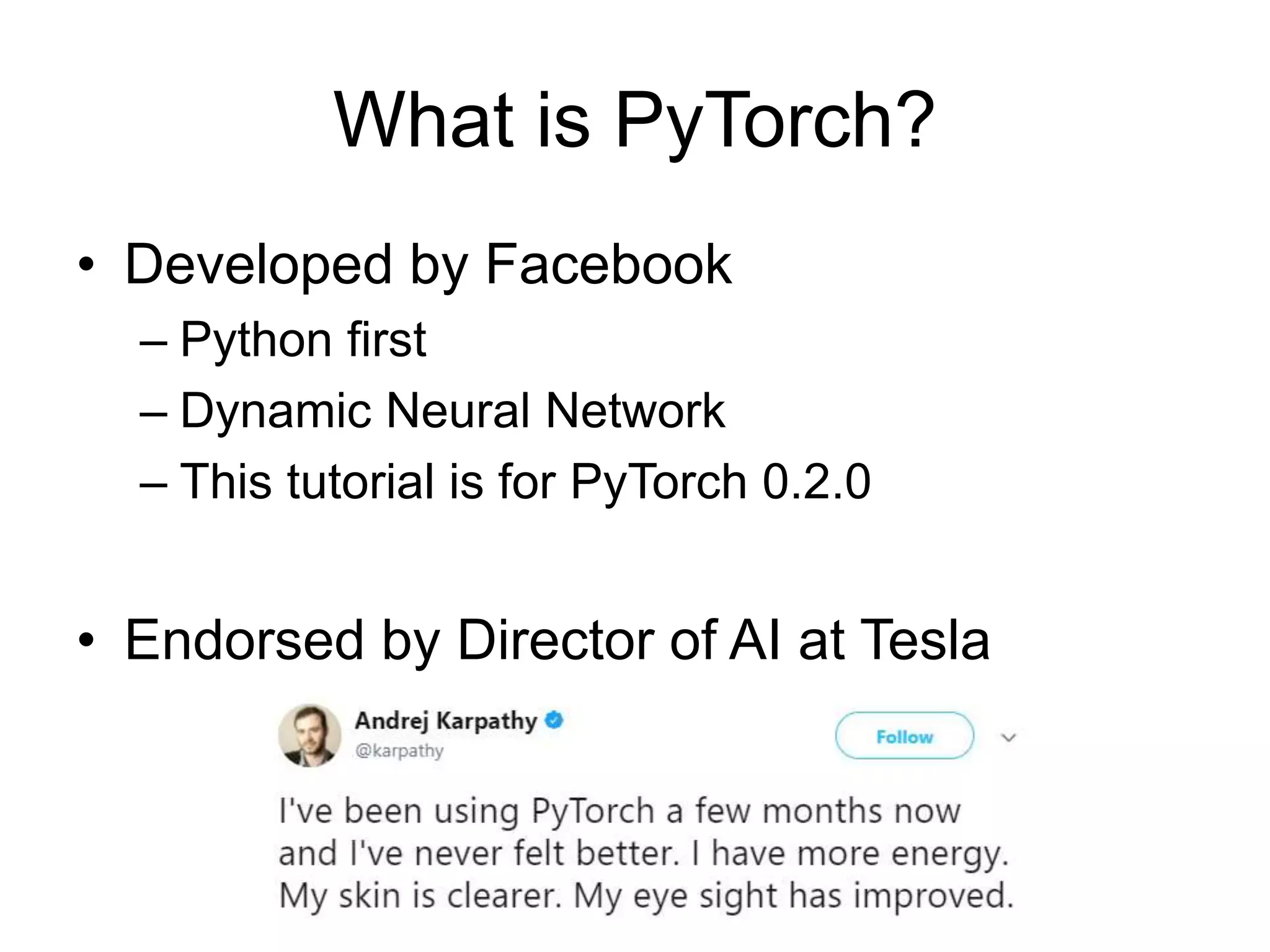 What is PyTorch? • Developed by Facebook – Python first – Dynamic Neural Network – This tutorial is for PyTorch 0.2.0 • Endorsed by Director of AI at Tesla 